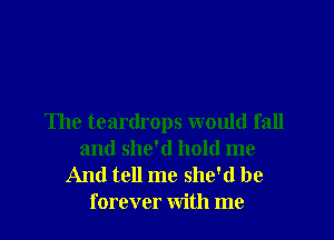 The teardrops would fall
and she'd hold me

And tell me she'd be
forever with me