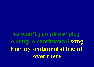 So won't you please play
a song, a sentimental song
For my sentimental friend

over there