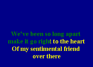 We've been so long apart
make it go right to the heart
Of my sentimental friend
over there