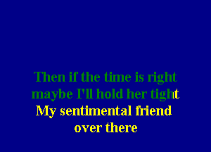 Then if the time is light
maybe I'll hold her tight
My sentimental friend
over there