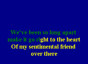 We've been so long apart
make it go right to the heart
Of my sentimental friend
over there