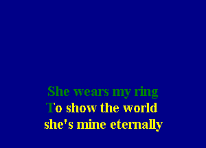 She wears my ring
To showr the world
she's mine eternally