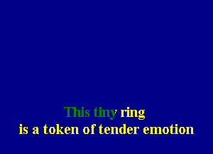 This tiny ring
is a token of tender emotion