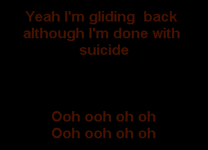 Yeah I'm gliding back
although I'm done with
suicide

Ooh ooh oh oh
Ooh ooh oh oh