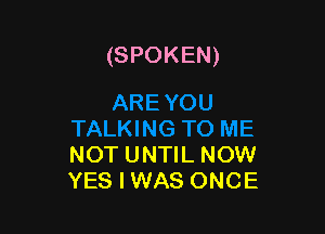 (SPOKEN)

NOT UNTIL NOW
YES I WAS ONCE