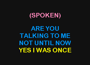 (SPOKEN)

YES I WAS ONCE