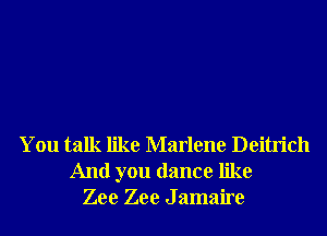 You talk like Marlene Deitrich
And you dance like
Zee Zee J amaire