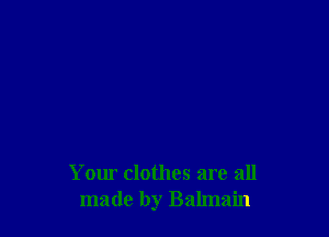 Your clothes are all
made by Balmain