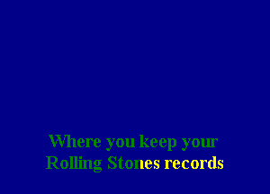 Where you keep your
Rolling Stones records