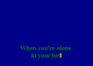 When you're alone
in your bed