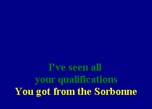 I've seen all
your qualifications
You got from the Sorbonne