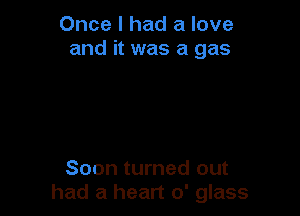 Once I had a love
and it was a gas

Soon turned out
had a heart 0' glass