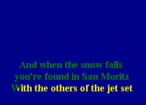 And When the snowr falls

you're found in San Moritz
With the others of the jet set