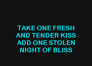 TAKE ONE FRESH

AND TENDER KISS

ADD ONESTOLEN
NIGHTOF BLISS

g