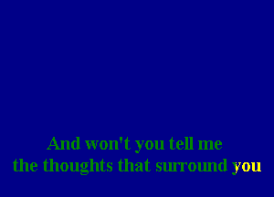 And won't you tell me
the thoughts that surround you