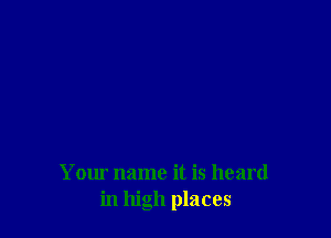 Your name it is heard
in high places