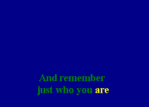 And remember
just who you are