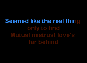 Seemed like the real thing
only to find

Mutual mistrust Iove's
far behind