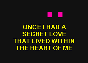 ONCEI HAD A
SECRET LOVE
THAT LIVED WITHIN
THE HEART OF ME
