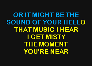 0R IT MIGHT BETHE
SOUND OF YOUR HELLO
THAT MUSIC I HEAR
I GET MISTY
THEMOMENT
YOU'RE NEAR