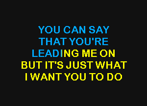 YOU CAN SAY
THAT YOU'RE

LEADING ME ON
BUT IT'S JUSTWHAT
IWANT YOU TO DO