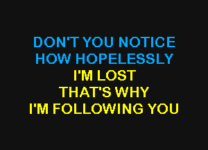 DON'T YOU NOTICE
HOW HOPELESSLY

I'M LOST
THAT'S WHY
I'M FOLLOWING YOU