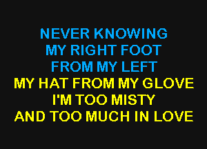 NEVER KNOWING
MY RIGHT FOOT
FROM MY LEFT
MY HAT FROM MY GLOVE
I'M T00 MISTY
AND TOO MUCH IN LOVE