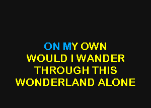ON MY OWN

WOULD IWANDER
THROUGH THIS
WONDERLAND ALONE