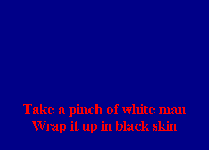 Take a pinch of white man
Wrap it up in black skin