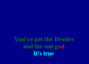 You've got the Beatles

and the 51m god
It's tme