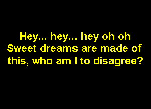 Hey... hey... hey oh oh
Sweet dreams are made of

this, who am I to disagree?