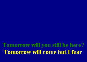 Tomorrowr will you still be here?
Tomorrowr will come but I fear