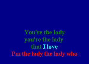 You're the lady
you're the lady
that I love
I'm the lady the lady who