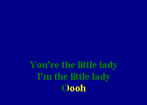 You're the little lady
I'm the little lady
Oooh