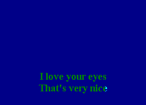 I love yom eyes
That's very nice