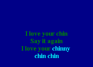 I love your chin
Say it again
I love your chinny
chin chin