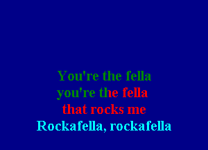 You're the fella
you're the fella
that rocks me
Rockafella, rockafella