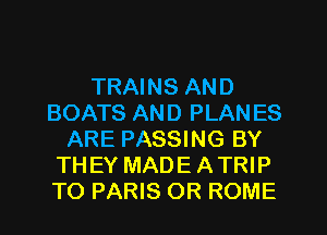 TRAINS AND
BOATS AND PLAN ES
ARE PASSING BY
THEY MADE ATRIP
TO PARIS OR ROME