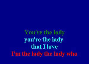 You're the lady
you're the lady
that I love
I'm the lady the lady who