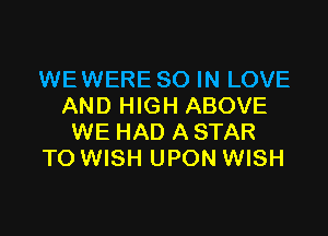 WEWERE 80 IN LOVE
AND HIGH ABOVE

WE HAD A STAR
TO WISH UPON WISH