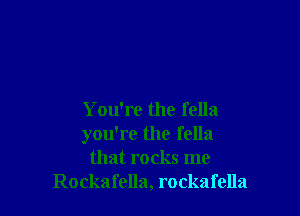 You're the fella
you're the fella
that rocks me
Rockafella, rockafella