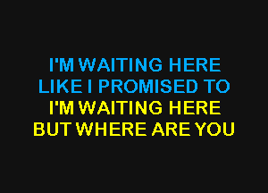 I'M WAITING HERE
LIKEI PROMISED TO
I'M WAITING HERE
BUTWHERE ARE YOU