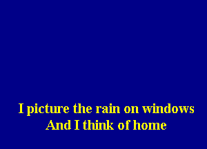 I picture the rain on windows
And I think of home
