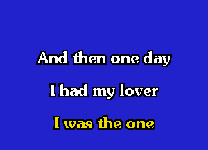 And then one day

I had my lover

I was the one