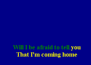 Will I be afraid to tell you
That I'm coming home