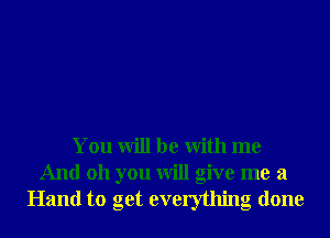 You will be With me
And 011 you will give me a
Hand to get everything done