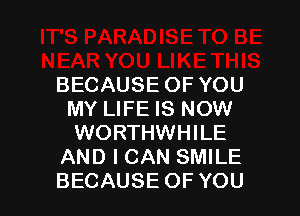 BECAUSE OF YOU

MY LIFE IS NOW
WORTHWHILE
AND I CAN SMILE
BECAUSE OF YOU