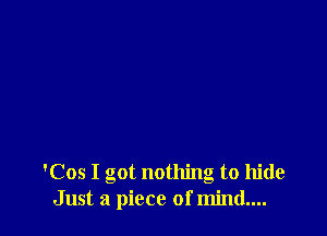 'Cos I got nothing to hide
Just a piece of mind....