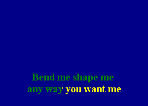 Bend me shape me
any way you want me