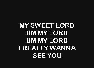 MY SWEET LORD
UM MY LORD

UM MY LORD
I REALLY WANNA
SEE YOU